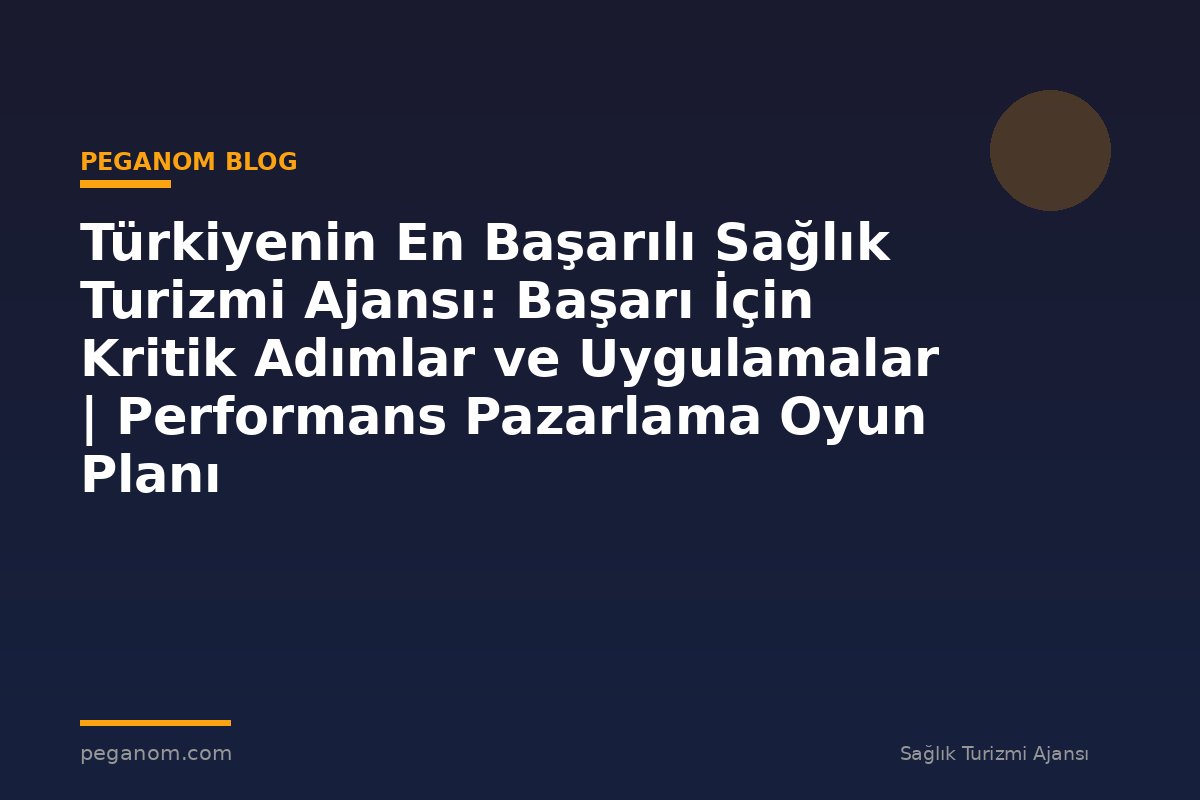 Türkiyenin En Başarılı Sağlık Turizmi Ajansı: Başarı İçin Kritik Adımlar ve Uygulamalar | Performans Pazarlama Oyun Planı