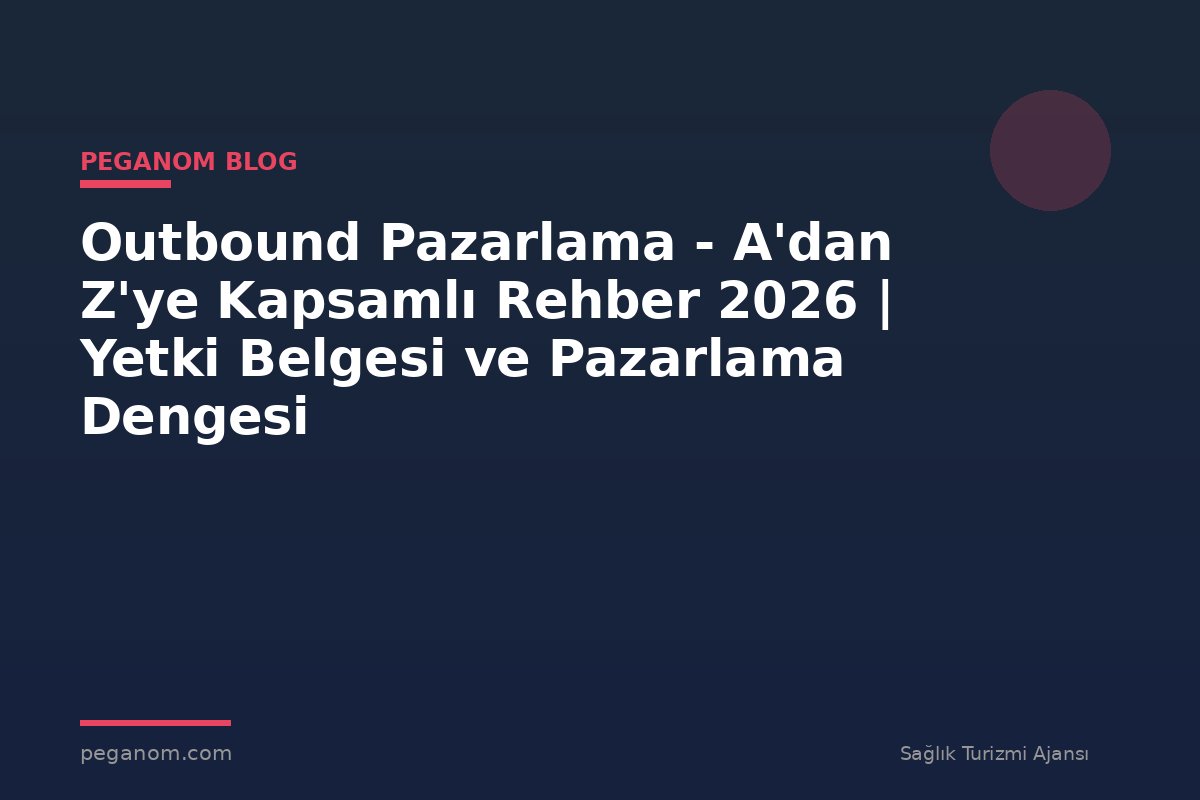 Outbound Pazarlama - A'dan Z'ye Kapsamlı Rehber 2026 | Yetki Belgesi ve Pazarlama Dengesi