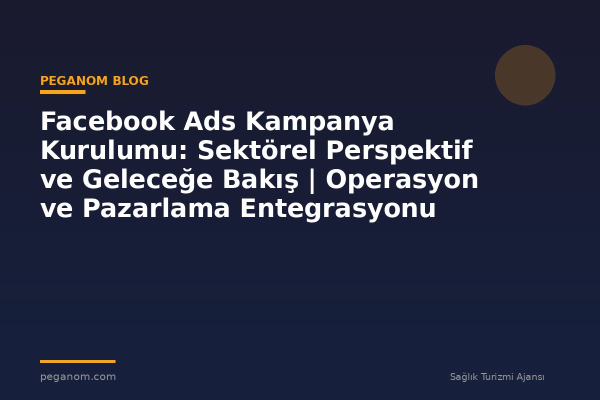 Facebook Ads Kampanya Kurulumu: Sektörel Perspektif ve Geleceğe Bakış | Operasyon ve Pazarlama Entegrasyonu