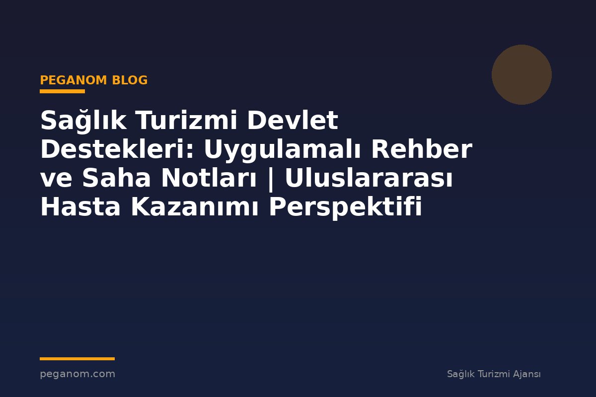 Sağlık Turizmi Devlet Destekleri: Uygulamalı Rehber ve Saha Notları | Uluslararası Hasta Kazanımı Perspektifi