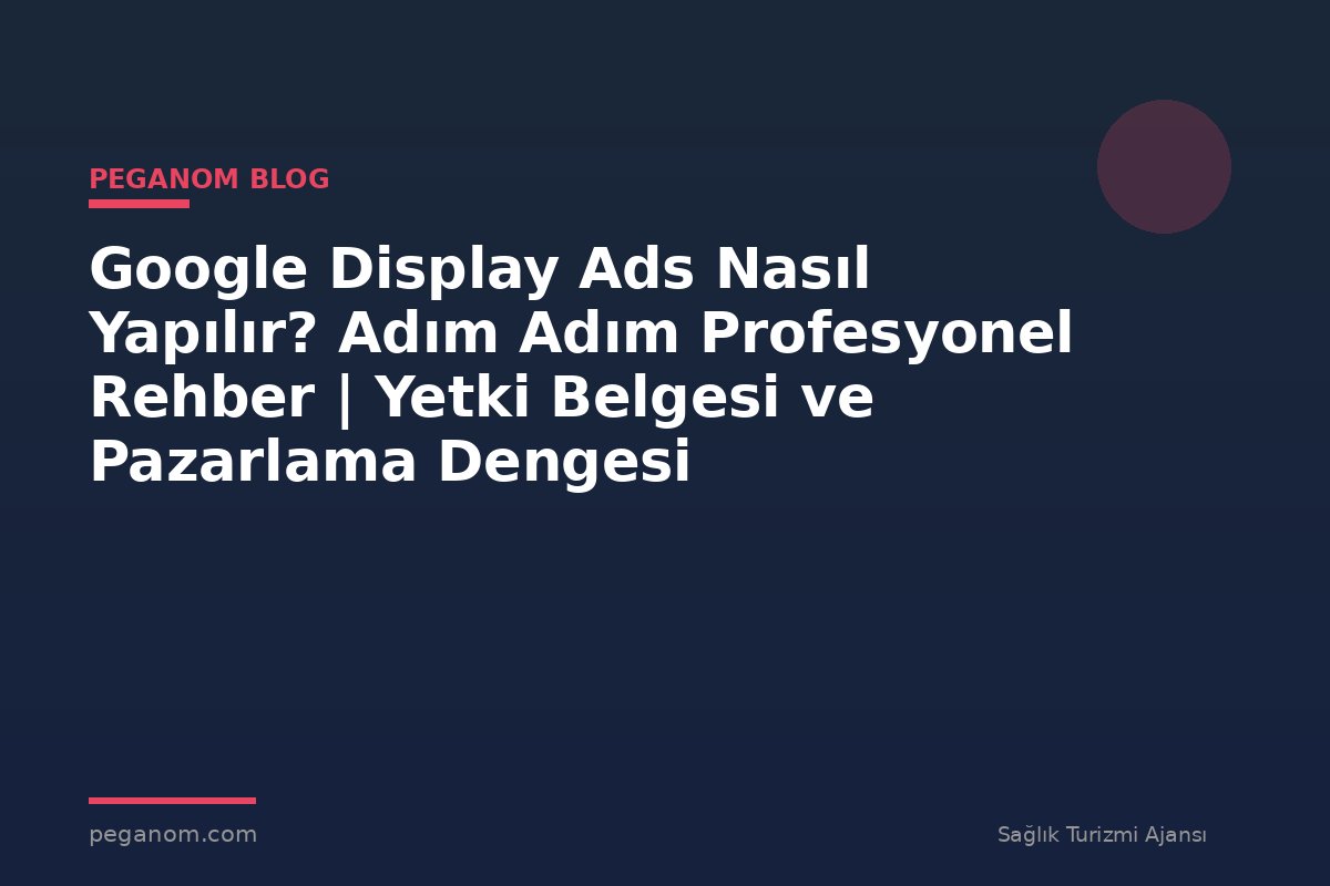 Google Display Ads Nasıl Yapılır? Adım Adım Profesyonel Rehber | Yetki Belgesi ve Pazarlama Dengesi