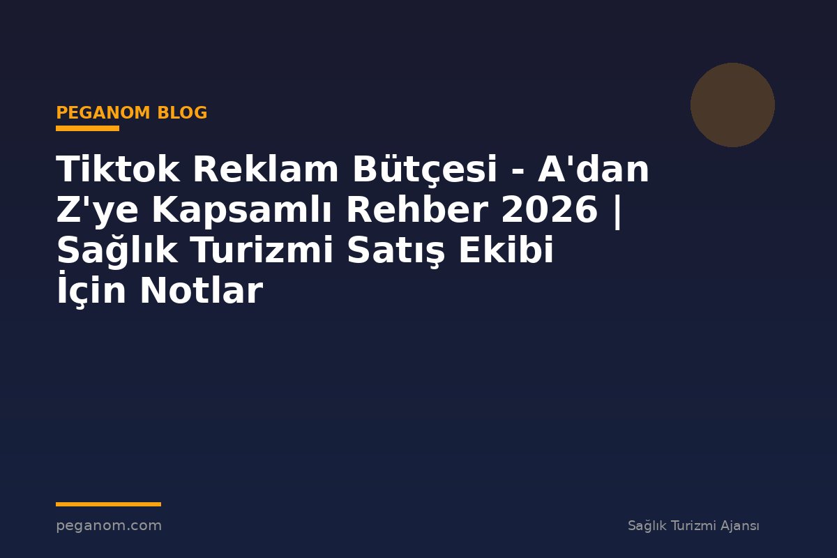 Tiktok Reklam Bütçesi - A'dan Z'ye Kapsamlı Rehber 2026 | Sağlık Turizmi Satış Ekibi İçin Notlar
