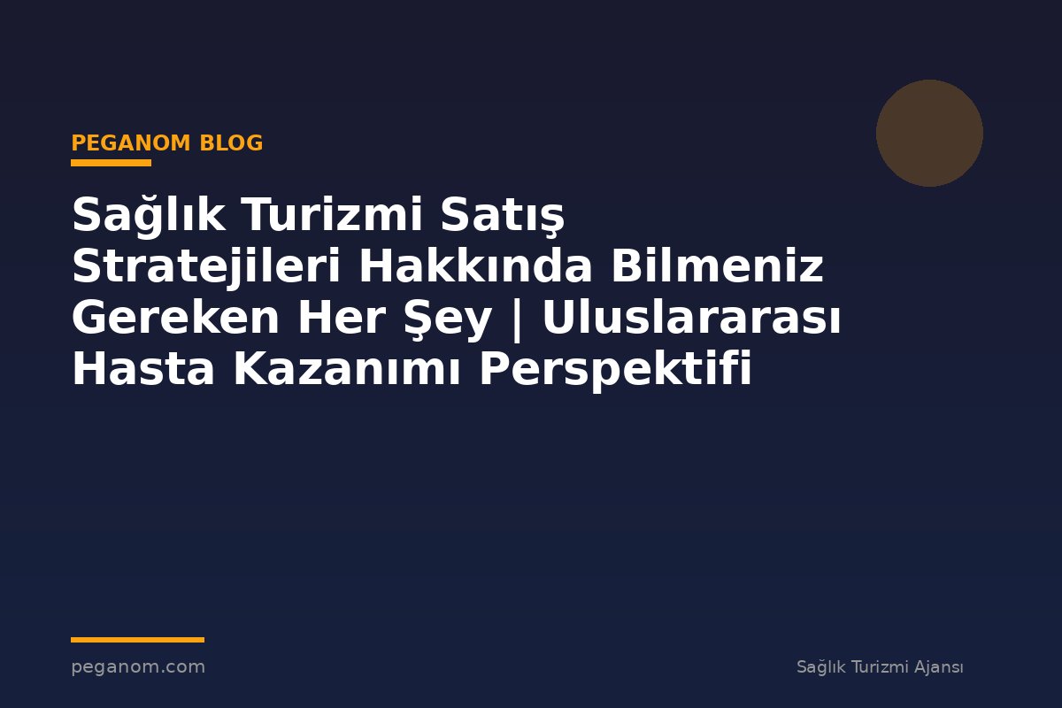 Sağlık Turizmi Satış Stratejileri Hakkında Bilmeniz Gereken Her Şey | Uluslararası Hasta Kazanımı Perspektifi