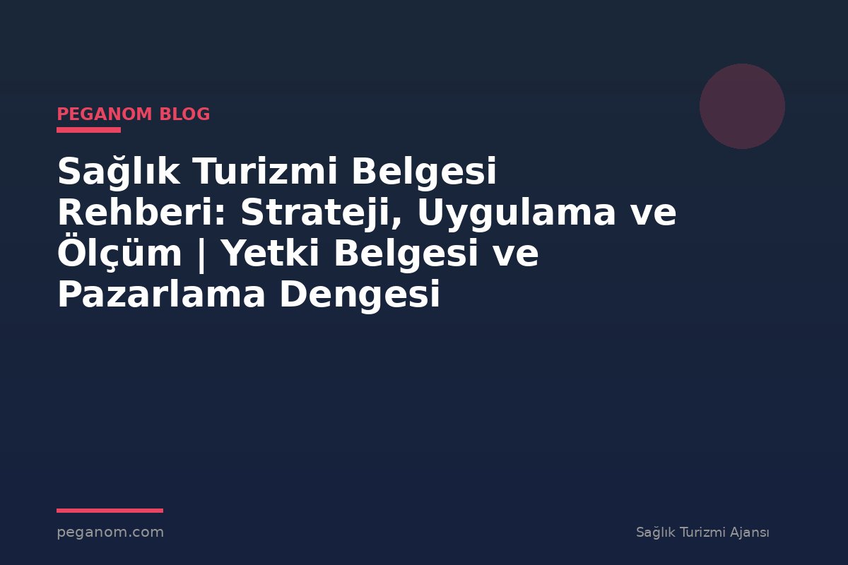 Sağlık Turizmi Belgesi Rehberi: Strateji, Uygulama ve Ölçüm | Yetki Belgesi ve Pazarlama Dengesi