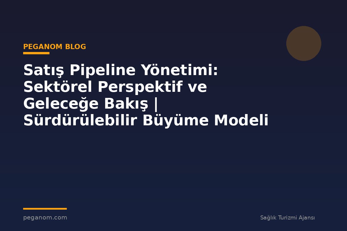 Satış Pipeline Yönetimi: Sektörel Perspektif ve Geleceğe Bakış | Sürdürülebilir Büyüme Modeli