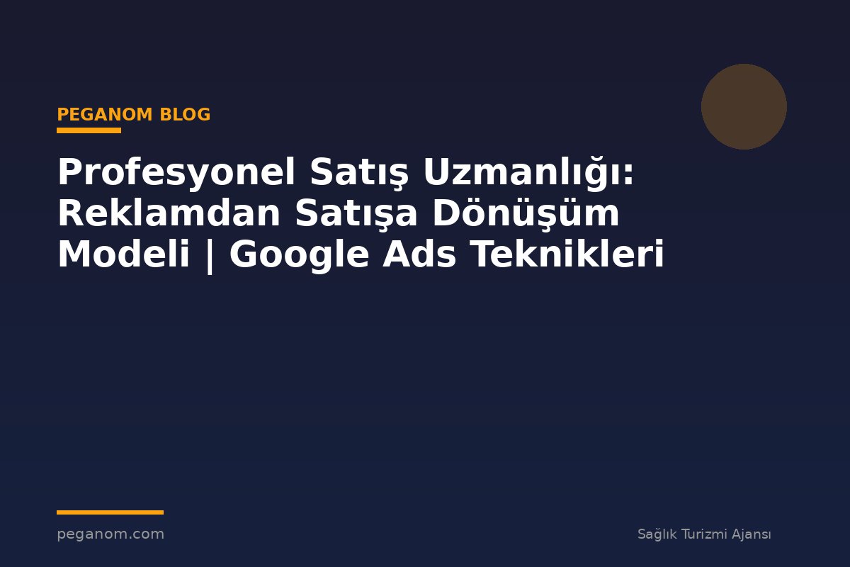 Profesyonel Satış Uzmanlığı: Reklamdan Satışa Dönüşüm Modeli | Google Ads Teknikleri