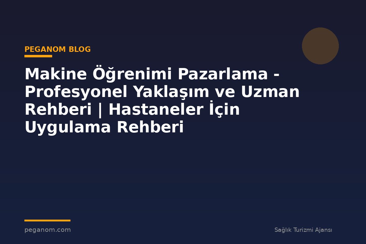 Makine Öğrenimi Pazarlama - Profesyonel Yaklaşım ve Uzman Rehberi | Hastaneler İçin Uygulama Rehberi