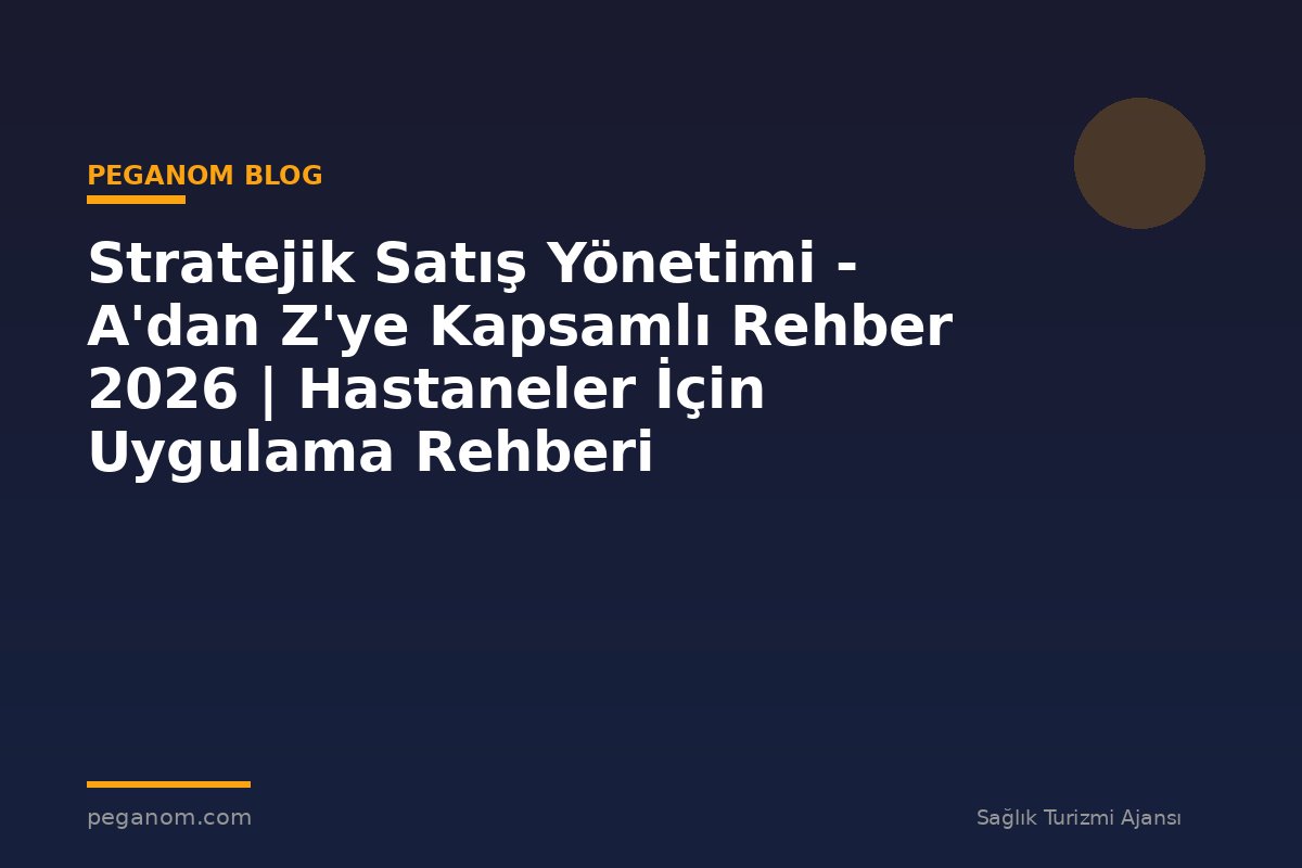 Stratejik Satış Yönetimi - A'dan Z'ye Kapsamlı Rehber 2026 | Hastaneler İçin Uygulama Rehberi