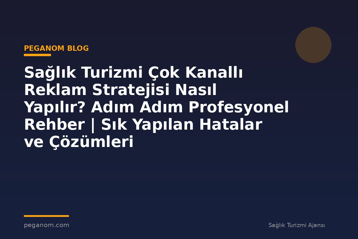 Sağlık Turizmi Çok Kanallı Reklam Stratejisi Nasıl Yapılır? Adım Adım Profesyonel Rehber | Sık Yapılan Hatalar ve Çözümleri