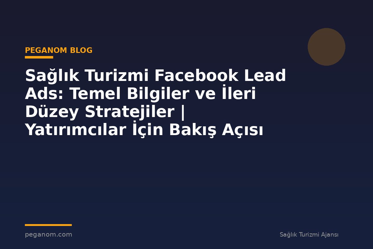 Sağlık Turizmi Facebook Lead Ads: Temel Bilgiler ve İleri Düzey Stratejiler | Yatırımcılar İçin Bakış Açısı