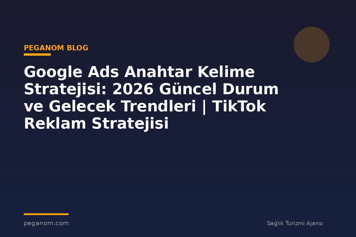 Google Ads Anahtar Kelime Stratejisi: 2026 Güncel Durum ve Gelecek Trendleri | TikTok Reklam Stratejisi