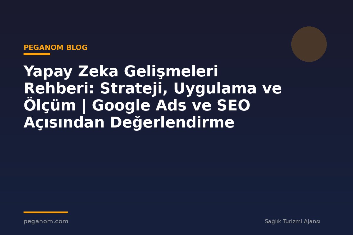Yapay Zeka Gelişmeleri Rehberi: Strateji, Uygulama ve Ölçüm | Google Ads ve SEO Açısından Değerlendirme