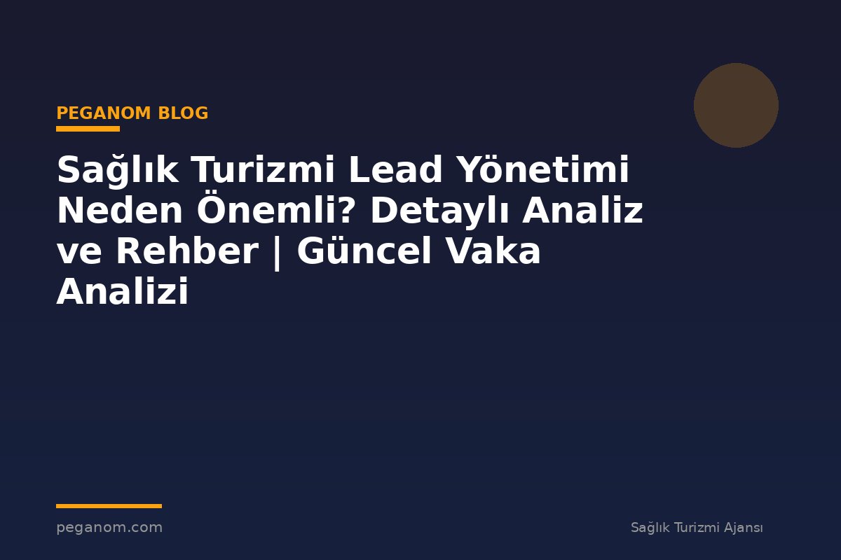 Sağlık Turizmi Lead Yönetimi Neden Önemli? Detaylı Analiz ve Rehber | Güncel Vaka Analizi