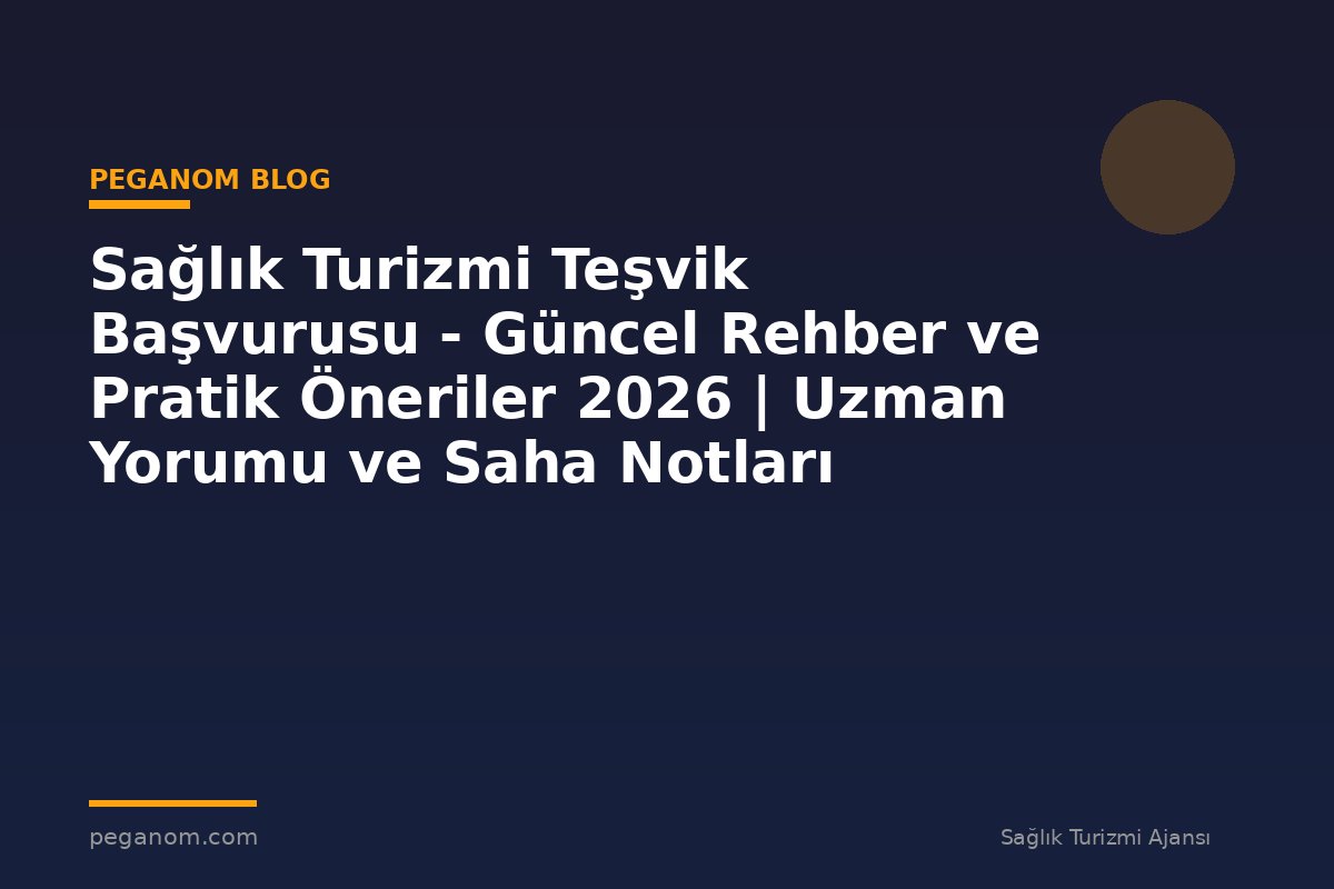 Sağlık Turizmi Teşvik Başvurusu - Güncel Rehber ve Pratik Öneriler 2026 | Uzman Yorumu ve Saha Notları