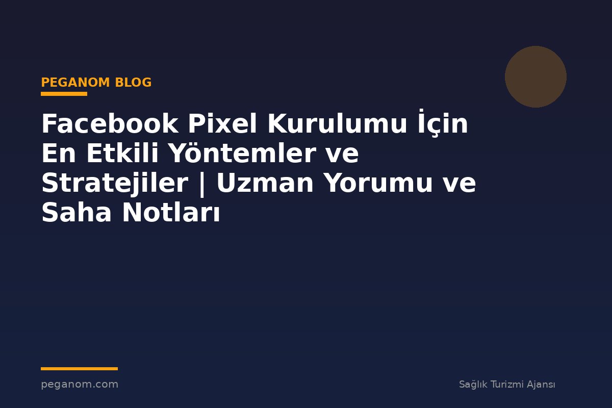 Facebook Pixel Kurulumu İçin En Etkili Yöntemler ve Stratejiler | Uzman Yorumu ve Saha Notları