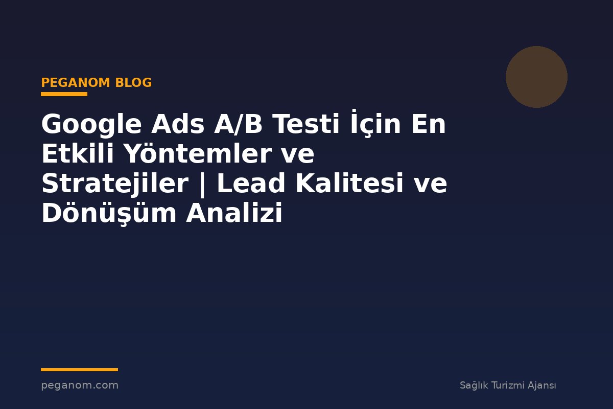 Google Ads A/B Testi İçin En Etkili Yöntemler ve Stratejiler | Lead Kalitesi ve Dönüşüm Analizi