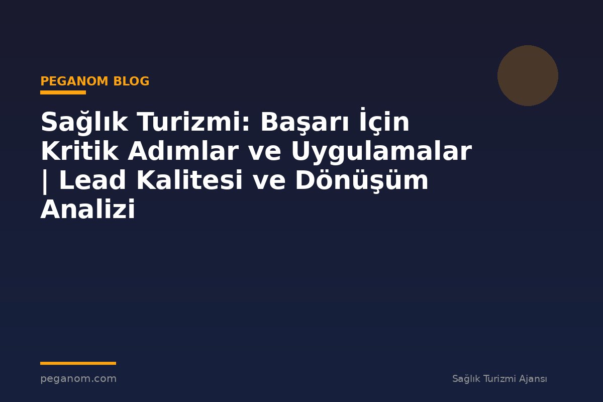 Sağlık Turizmi: Başarı İçin Kritik Adımlar ve Uygulamalar | Lead Kalitesi ve Dönüşüm Analizi