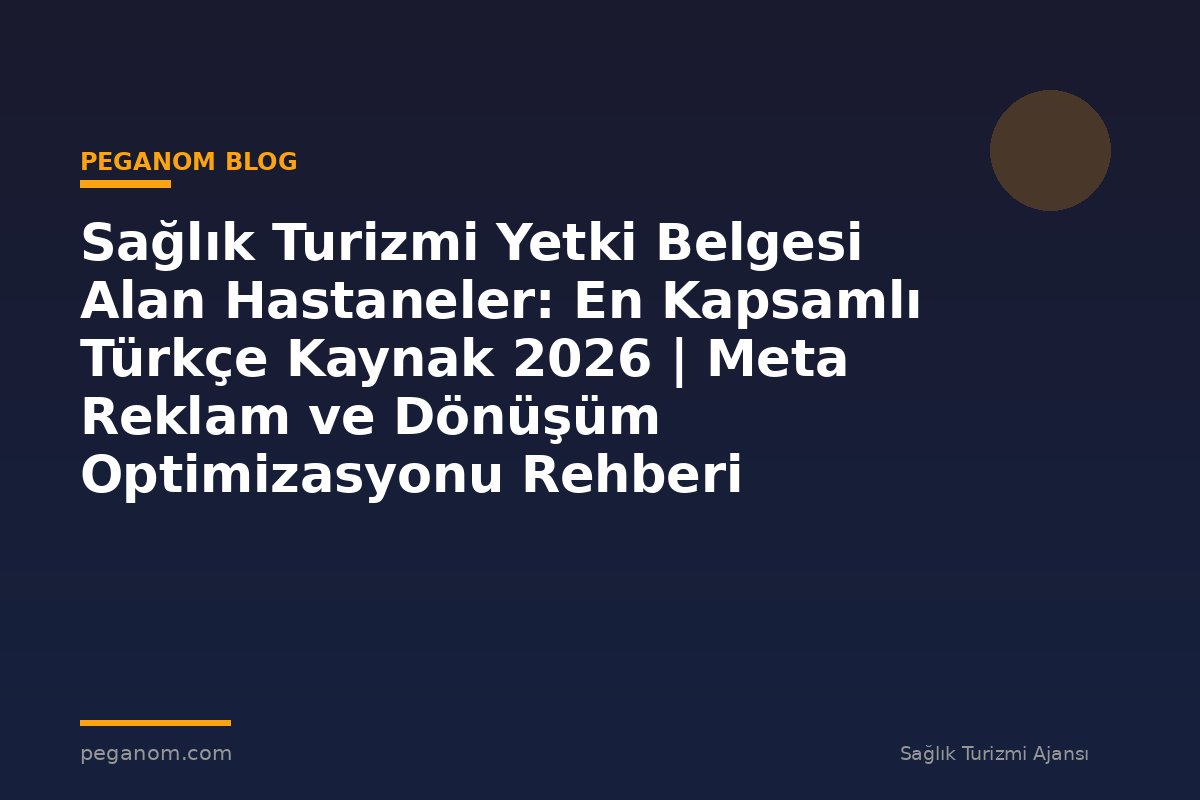 Sağlık Turizmi Yetki Belgesi Alan Hastaneler: En Kapsamlı Türkçe Kaynak 2026 | Meta Reklam ve Dönüşüm Optimizasyonu Rehberi