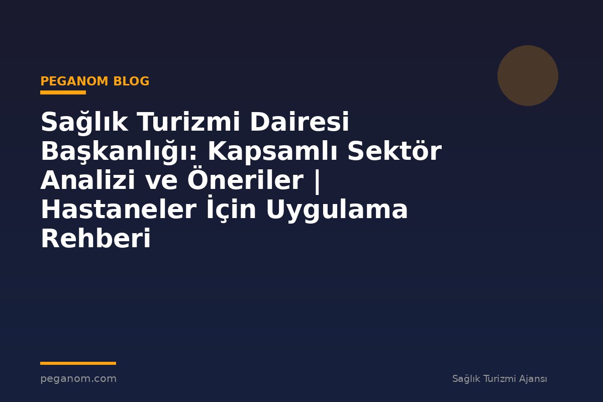 Sağlık Turizmi Dairesi Başkanlığı: Kapsamlı Sektör Analizi ve Öneriler | Hastaneler İçin Uygulama Rehberi