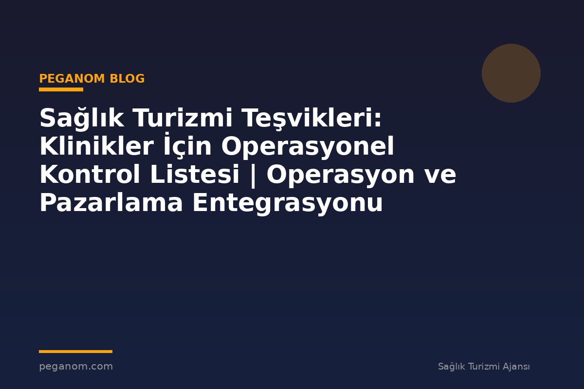 Sağlık Turizmi Teşvikleri: Klinikler İçin Operasyonel Kontrol Listesi | Operasyon ve Pazarlama Entegrasyonu