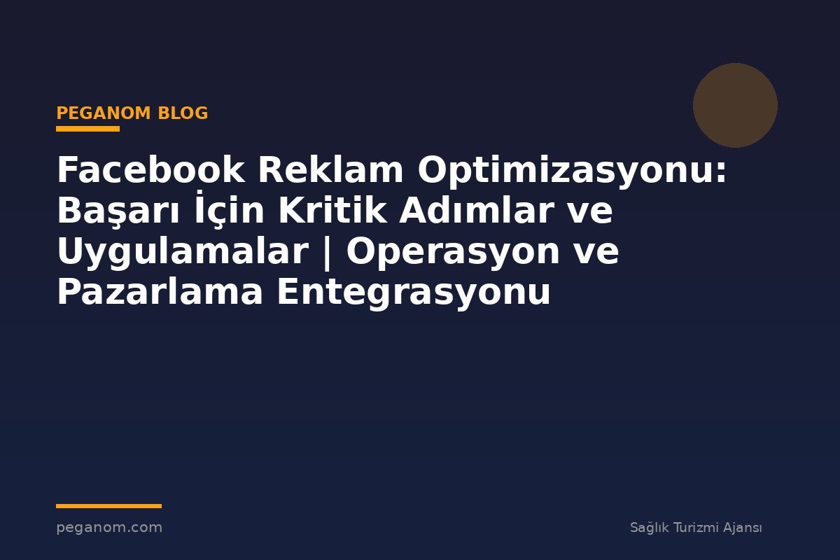 Facebook Reklam Optimizasyonu: Başarı İçin Kritik Adımlar ve Uygulamalar | Operasyon ve Pazarlama Entegrasyonu