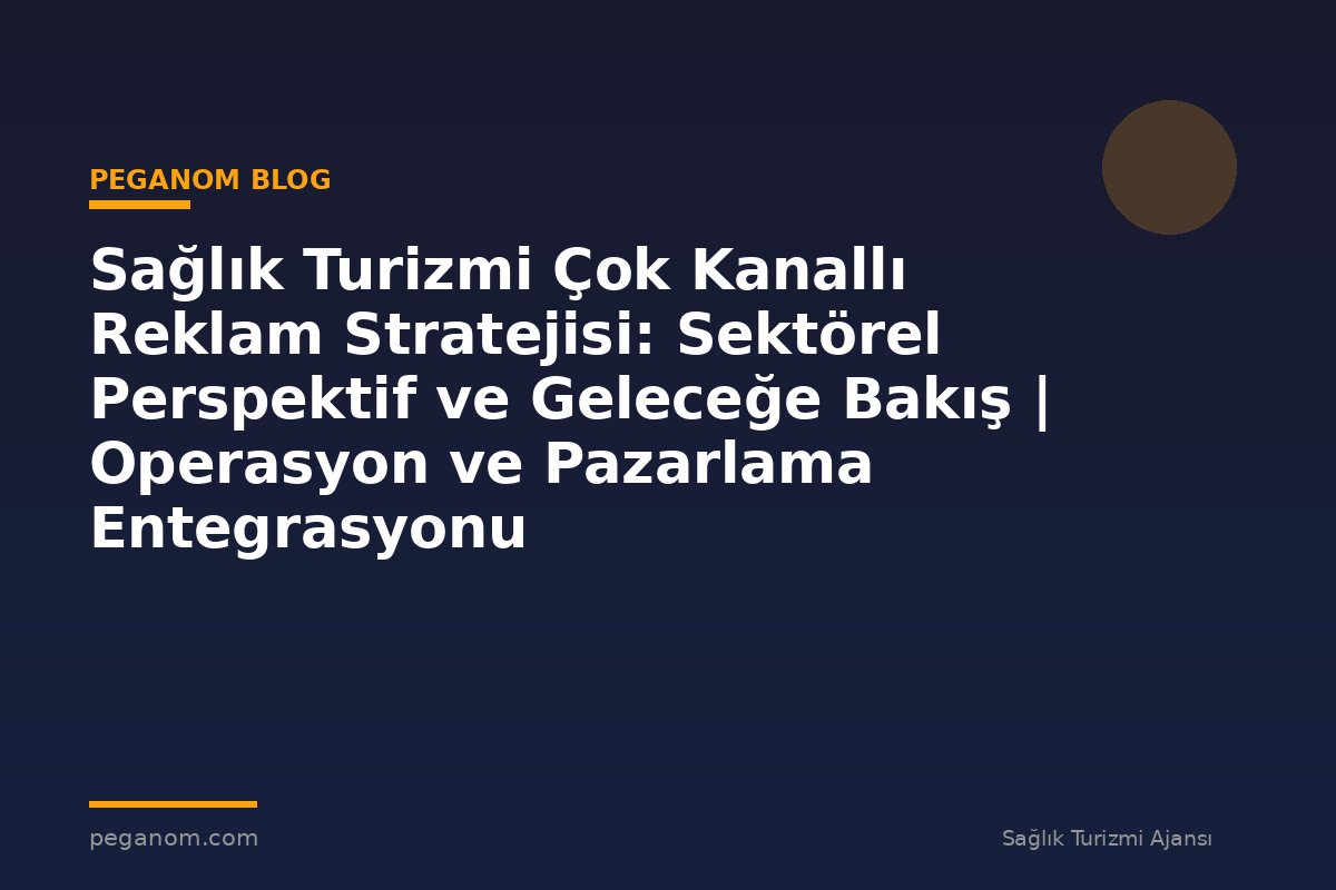Sağlık Turizmi Çok Kanallı Reklam Stratejisi: Sektörel Perspektif ve Geleceğe Bakış | Operasyon ve Pazarlama Entegrasyonu
