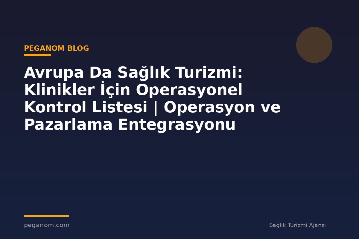 Avrupa Da Sağlık Turizmi: Klinikler İçin Operasyonel Kontrol Listesi | Operasyon ve Pazarlama Entegrasyonu