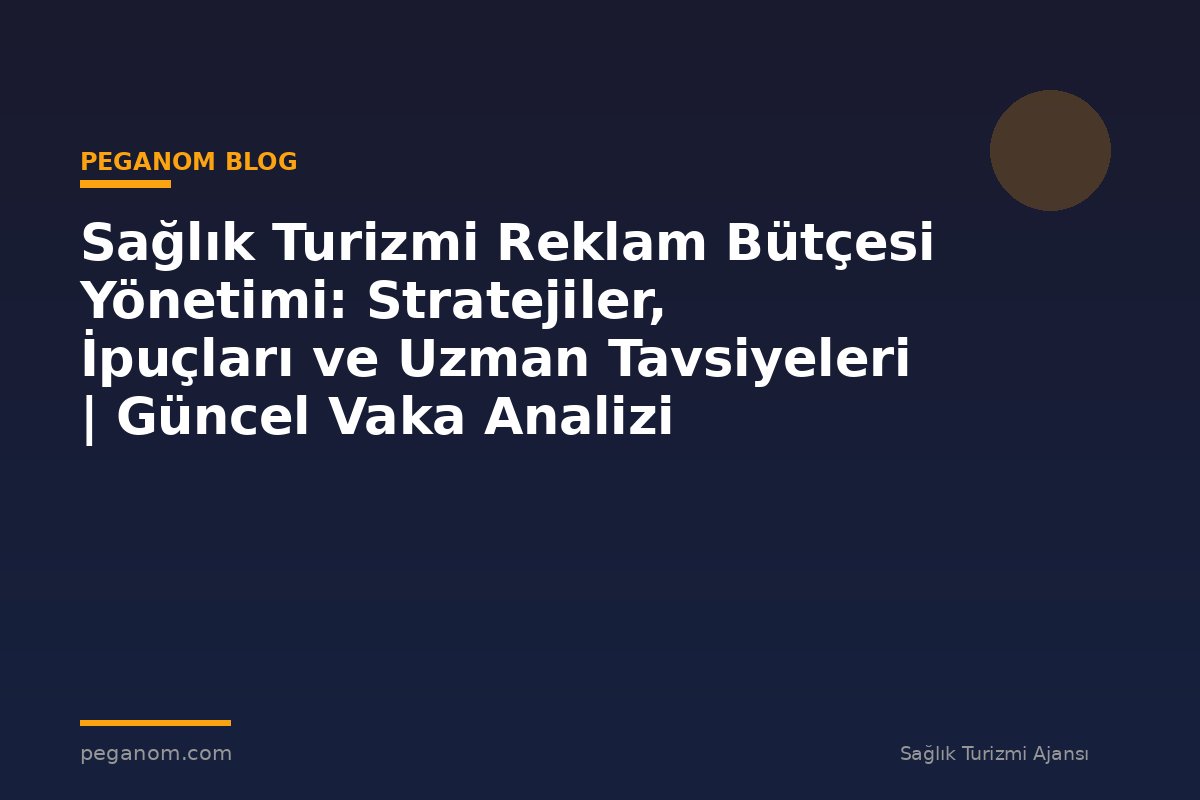 Sağlık Turizmi Reklam Bütçesi Yönetimi: Stratejiler, İpuçları ve Uzman Tavsiyeleri | Güncel Vaka Analizi
