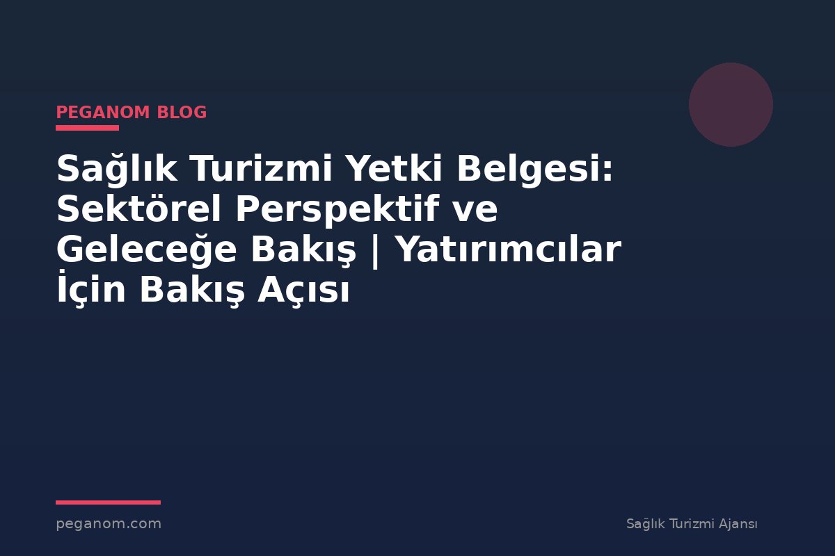 Sağlık Turizmi Yetki Belgesi: Sektörel Perspektif ve Geleceğe Bakış | Yatırımcılar İçin Bakış Açısı
