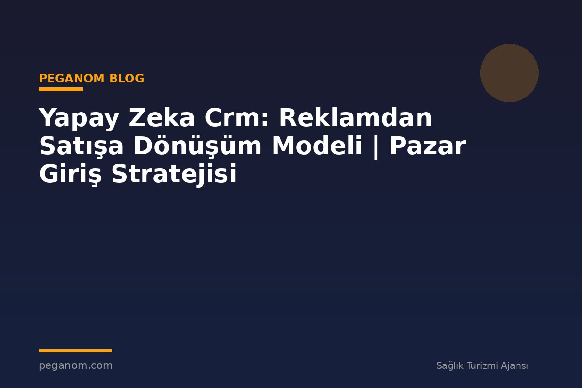 Yapay Zeka Crm: Reklamdan Satışa Dönüşüm Modeli | Pazar Giriş Stratejisi