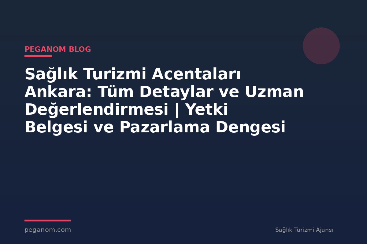 Sağlık Turizmi Acentaları Ankara: Tüm Detaylar ve Uzman Değerlendirmesi | Yetki Belgesi ve Pazarlama Dengesi