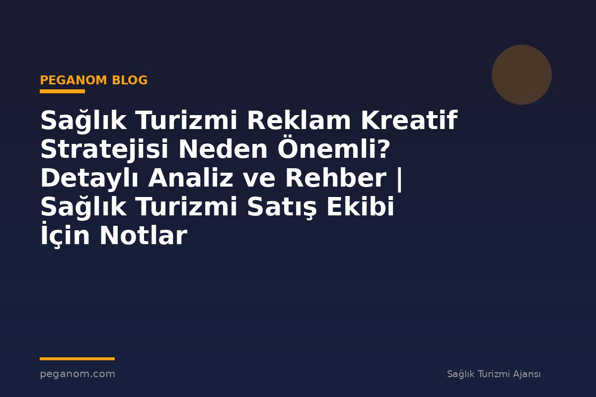 Sağlık Turizmi Reklam Kreatif Stratejisi Neden Önemli? Detaylı Analiz ve Rehber | Sağlık Turizmi Satış Ekibi İçin Notlar