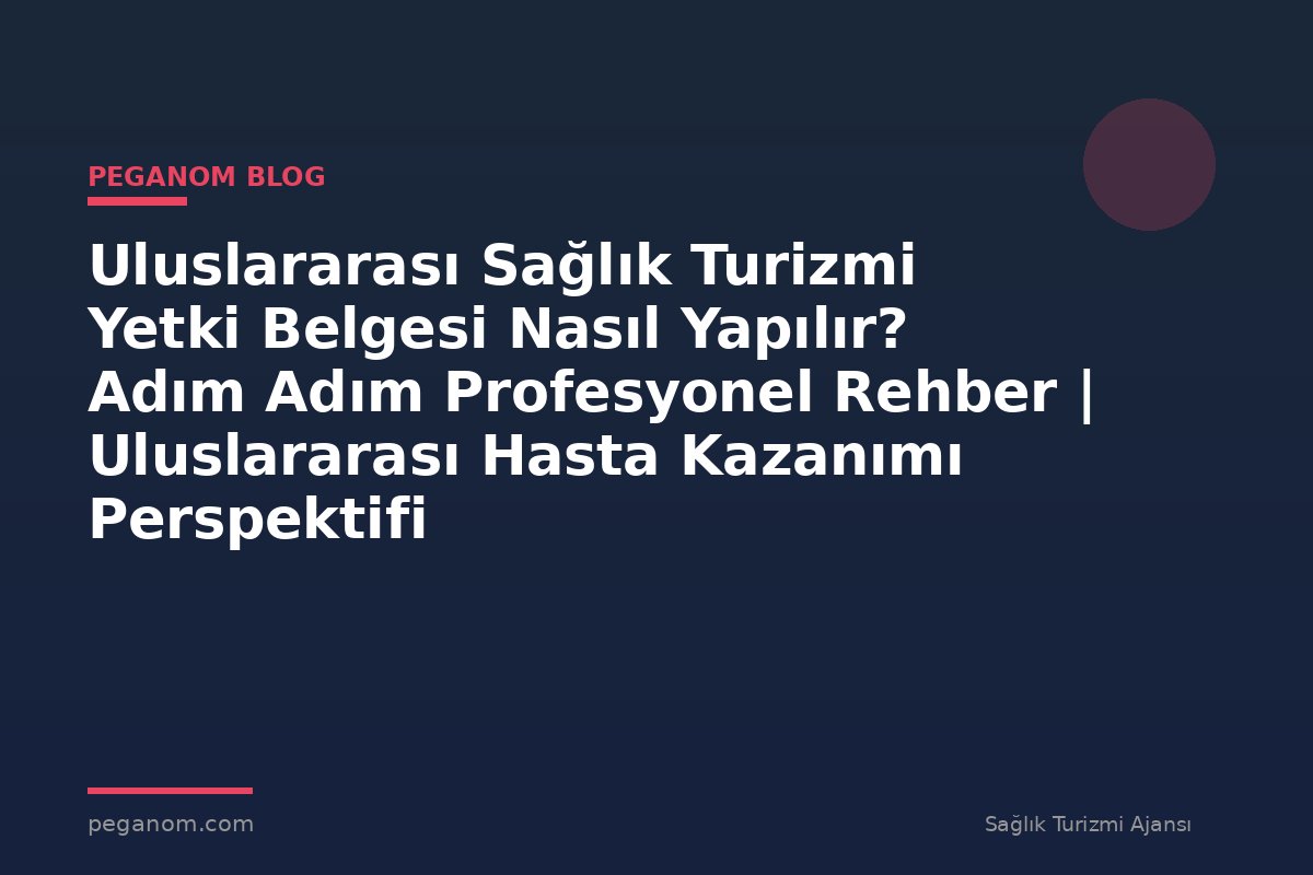Uluslararası Sağlık Turizmi Yetki Belgesi Nasıl Yapılır? Adım Adım Profesyonel Rehber | Uluslararası Hasta Kazanımı Perspektifi