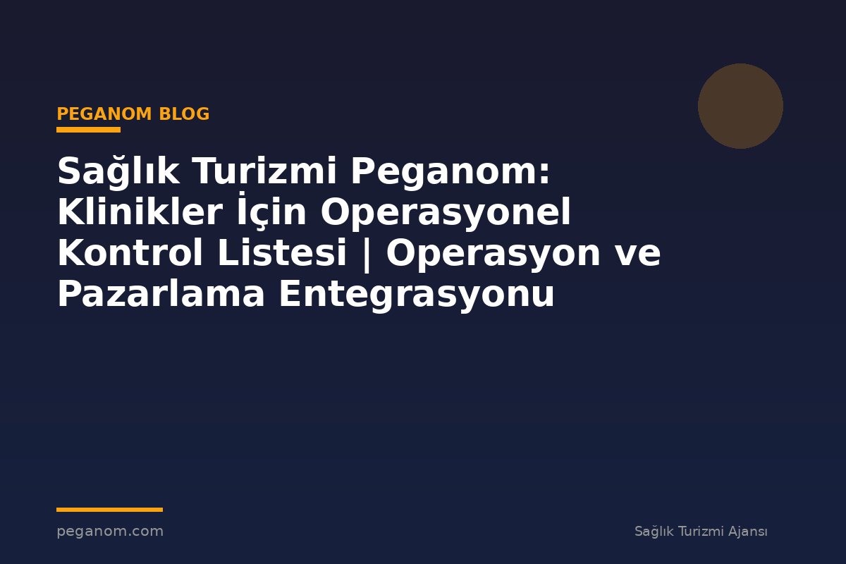 Sağlık Turizmi Peganom: Klinikler İçin Operasyonel Kontrol Listesi | Operasyon ve Pazarlama Entegrasyonu