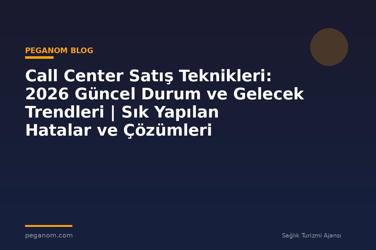 Call Center Satış Teknikleri: 2026 Güncel Durum ve Gelecek Trendleri | Sık Yapılan Hatalar ve Çözümleri