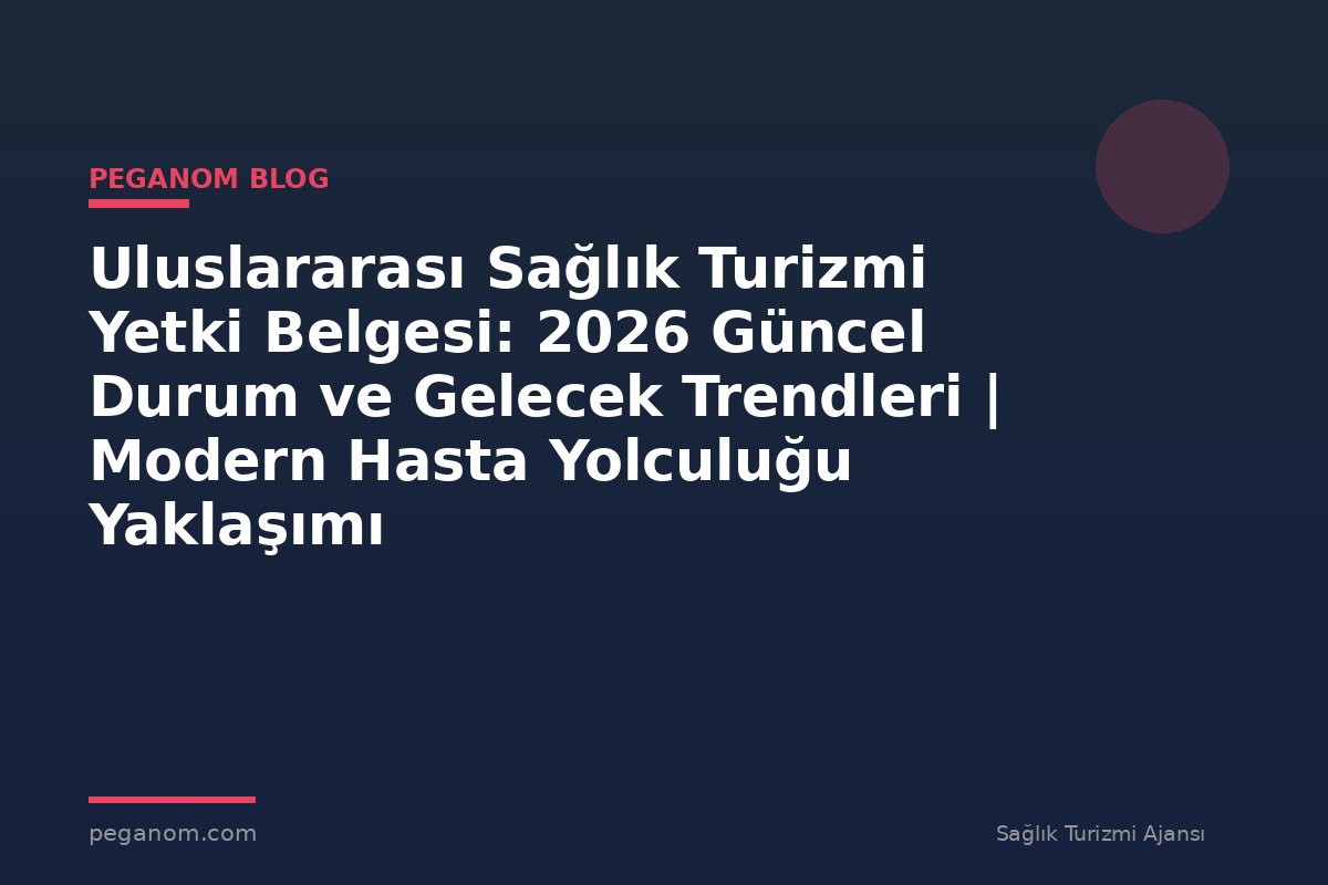 Uluslararası Sağlık Turizmi Yetki Belgesi: 2026 Güncel Durum ve Gelecek Trendleri | Modern Hasta Yolculuğu Yaklaşımı