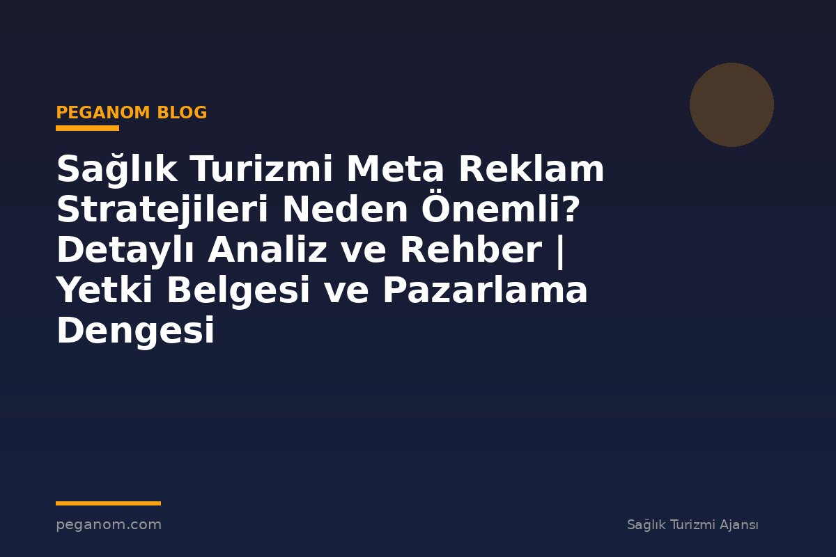 Sağlık Turizmi Meta Reklam Stratejileri Neden Önemli? Detaylı Analiz ve Rehber | Yetki Belgesi ve Pazarlama Dengesi