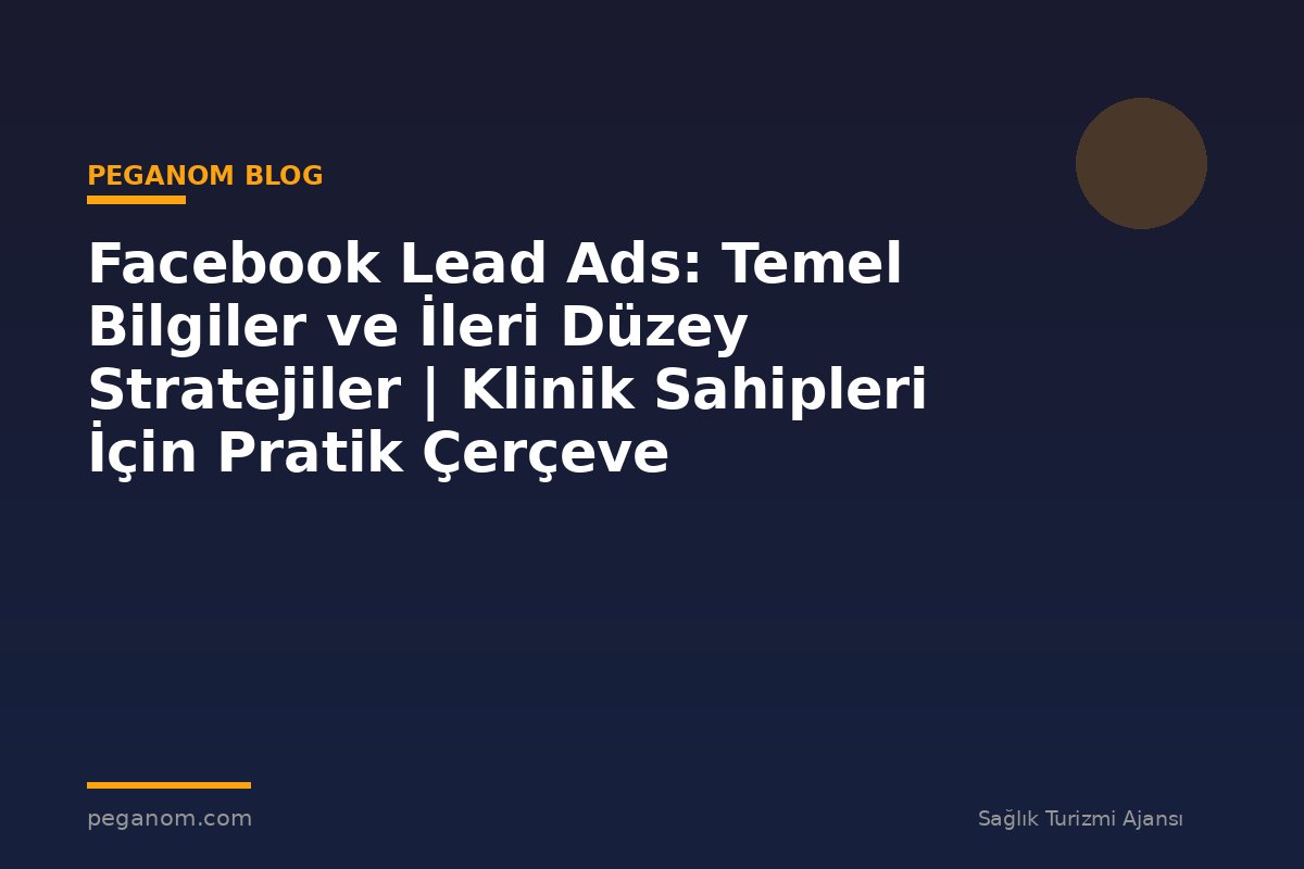 Facebook Lead Ads: Temel Bilgiler ve İleri Düzey Stratejiler | Klinik Sahipleri İçin Pratik Çerçeve
