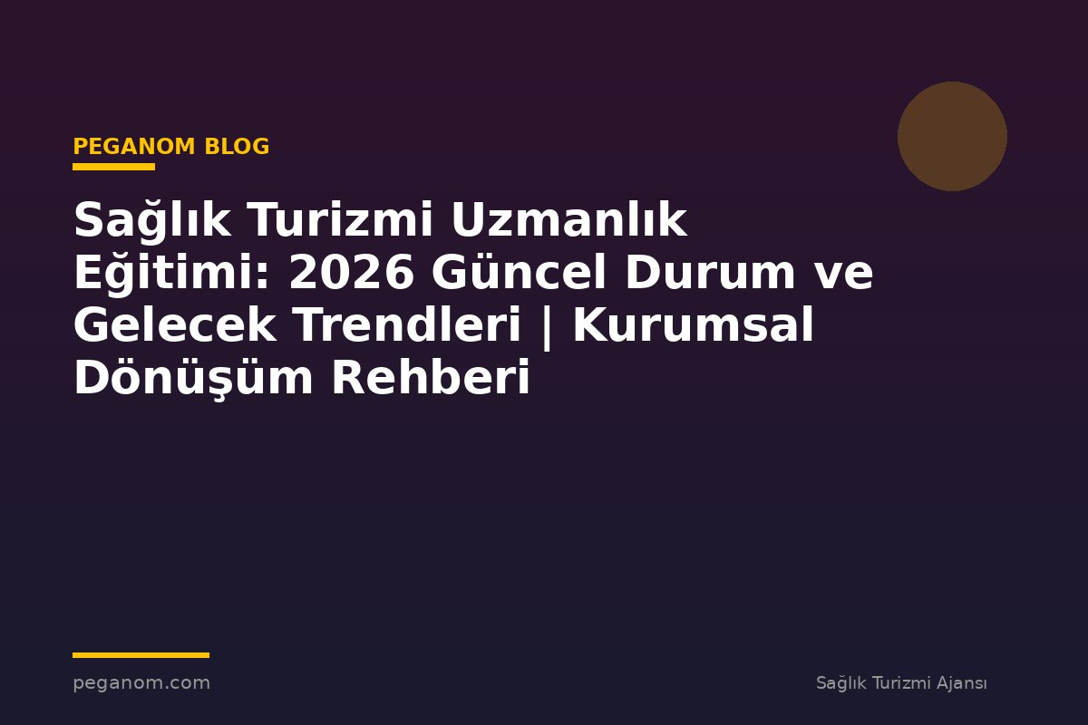 Sağlık Turizmi Uzmanlık Eğitimi: 2026 Güncel Durum ve Gelecek Trendleri | Kurumsal Dönüşüm Rehberi