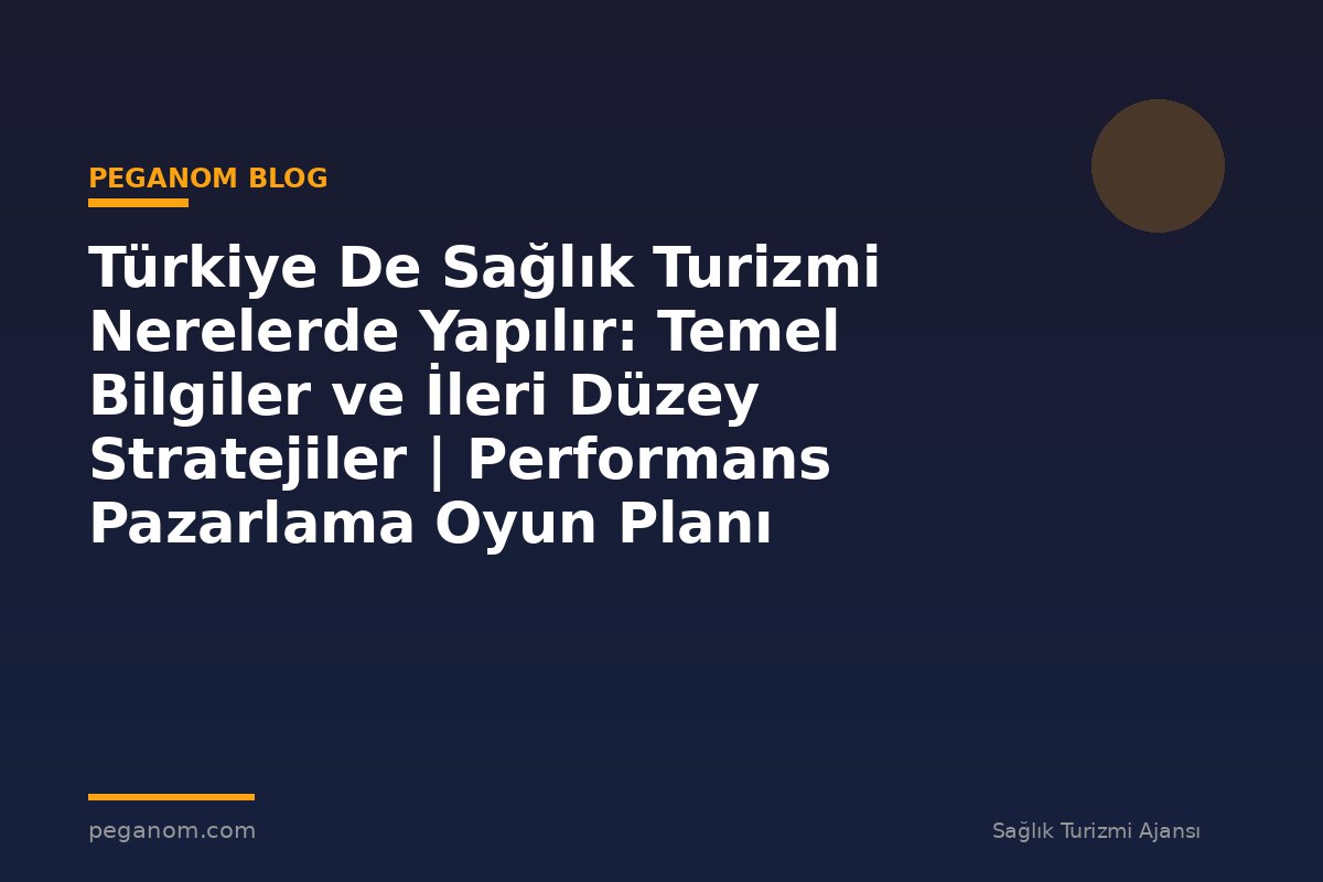 Türkiye De Sağlık Turizmi Nerelerde Yapılır: Temel Bilgiler ve İleri Düzey Stratejiler | Performans Pazarlama Oyun Planı