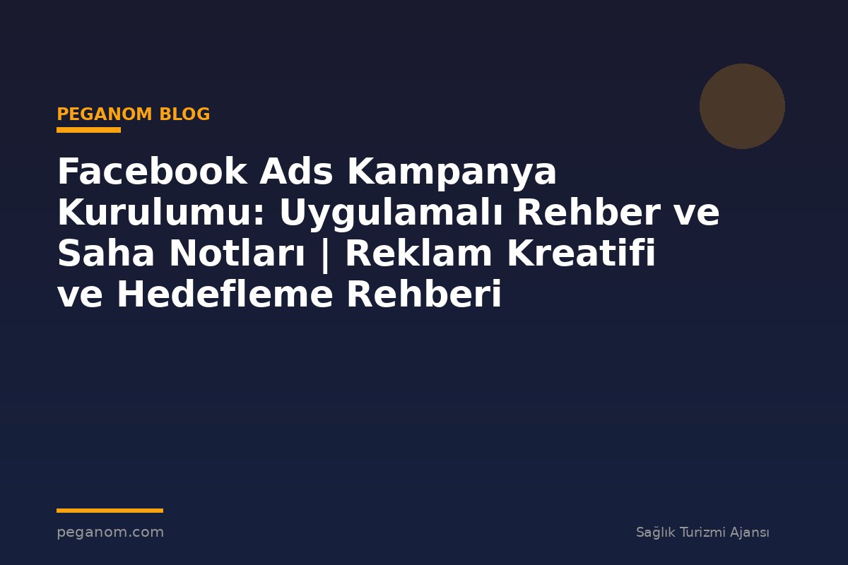 Facebook Ads Kampanya Kurulumu: Uygulamalı Rehber ve Saha Notları | Reklam Kreatifi ve Hedefleme Rehberi