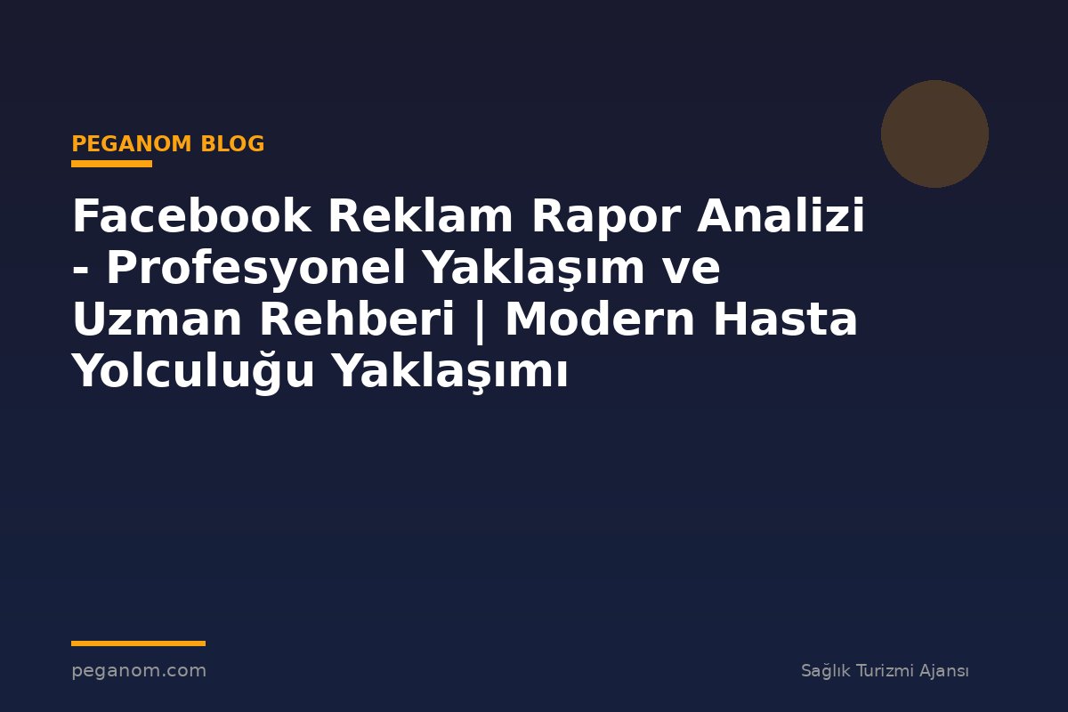 Facebook Reklam Rapor Analizi - Profesyonel Yaklaşım ve Uzman Rehberi | Modern Hasta Yolculuğu Yaklaşımı