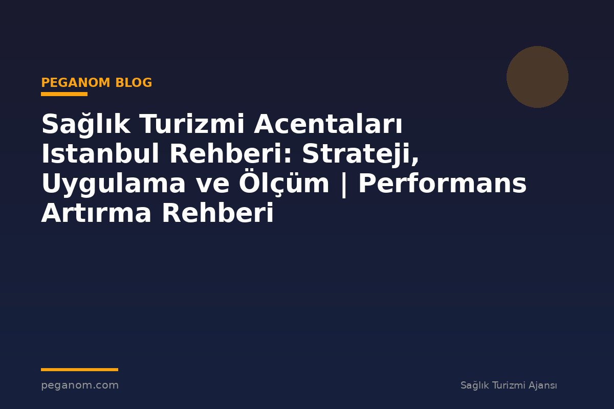 Sağlık Turizmi Acentaları Istanbul Rehberi: Strateji, Uygulama ve Ölçüm | Performans Artırma Rehberi