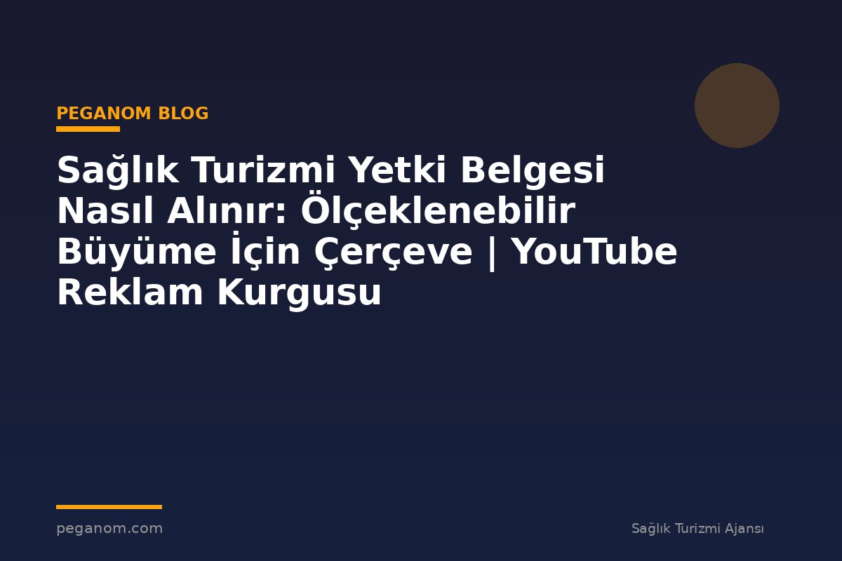 Sağlık Turizmi Yetki Belgesi Nasıl Alınır: Ölçeklenebilir Büyüme İçin Çerçeve | YouTube Reklam Kurgusu