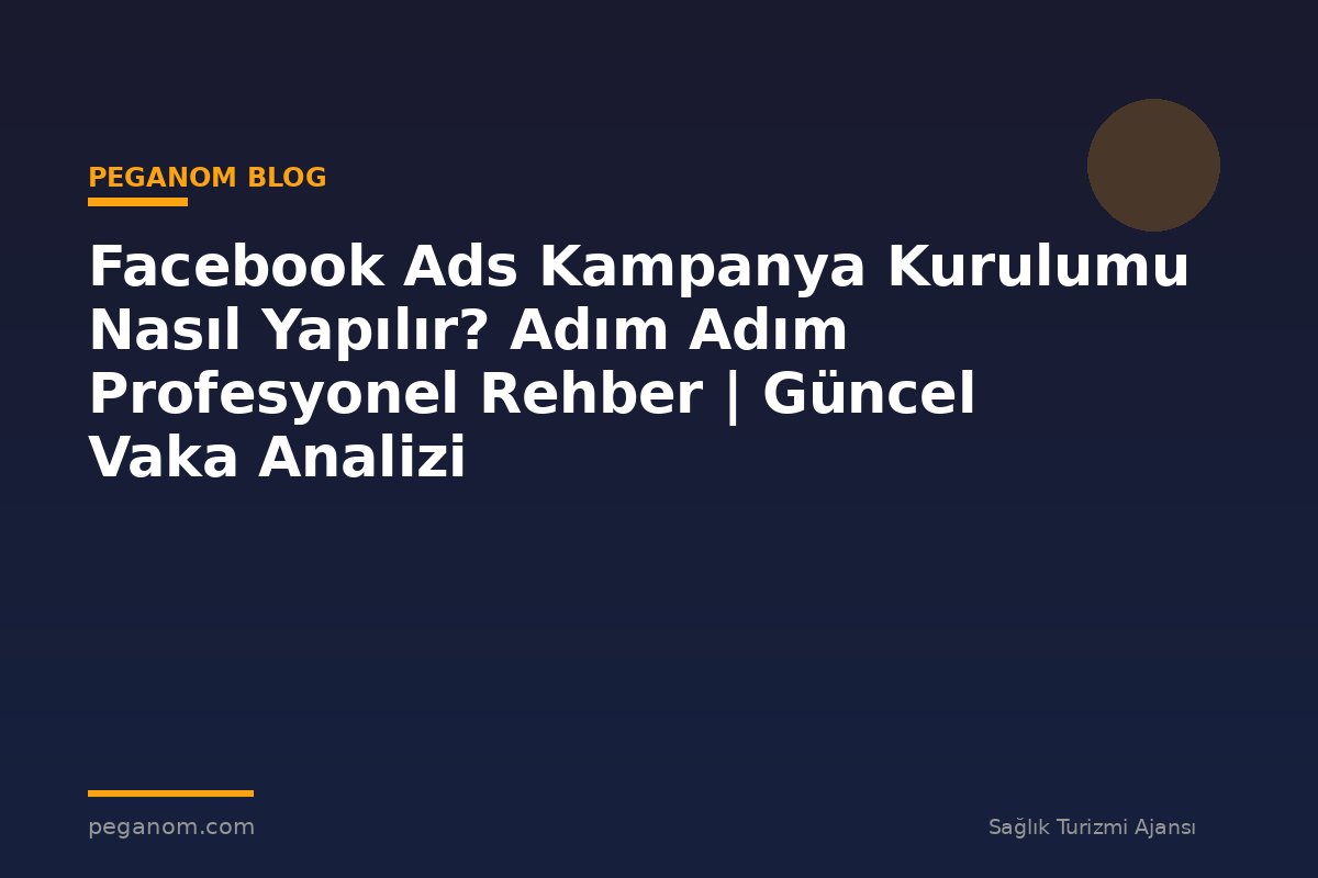 Facebook Ads Kampanya Kurulumu Nasıl Yapılır? Adım Adım Profesyonel Rehber | Güncel Vaka Analizi