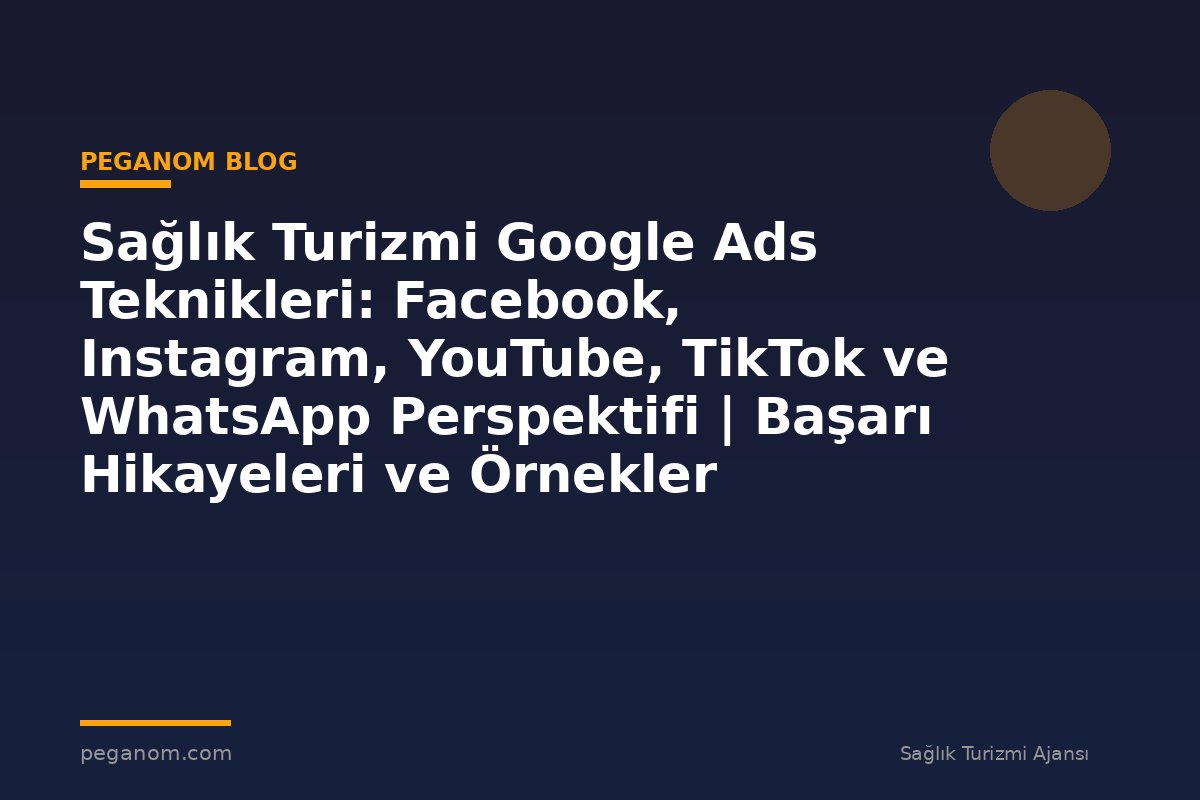 Sağlık Turizmi Google Ads Teknikleri: Facebook, Instagram, YouTube, TikTok ve WhatsApp Perspektifi | Başarı Hikayeleri ve Örnekler
