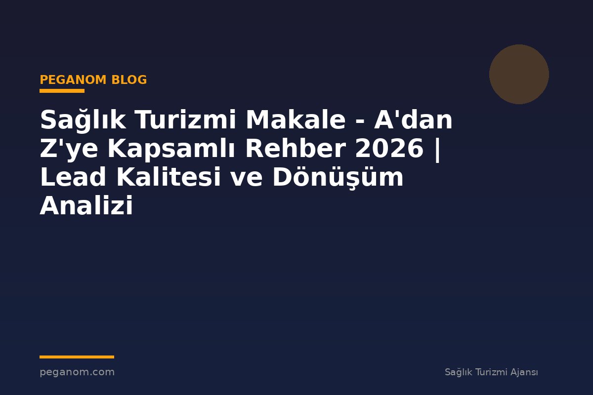 Sağlık Turizmi Makale - A'dan Z'ye Kapsamlı Rehber 2026 | Lead Kalitesi ve Dönüşüm Analizi