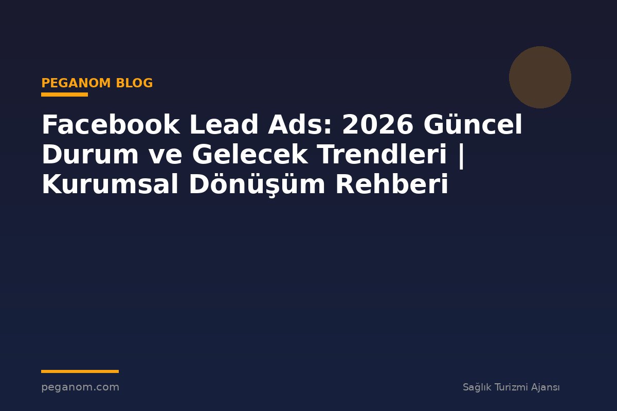 Facebook Lead Ads: 2026 Güncel Durum ve Gelecek Trendleri | Kurumsal Dönüşüm Rehberi