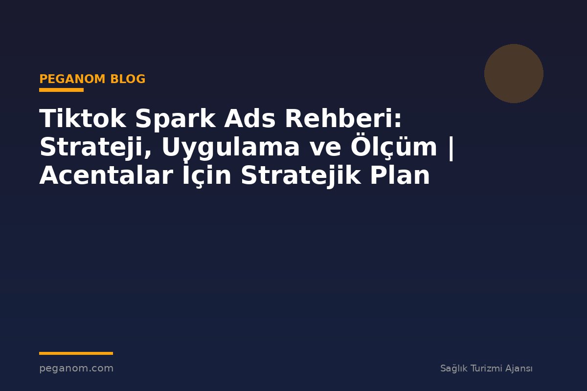 Tiktok Spark Ads Rehberi: Strateji, Uygulama ve Ölçüm | Acentalar İçin Stratejik Plan