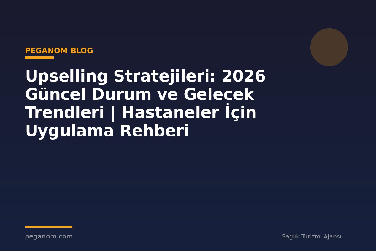 Upselling Stratejileri: 2026 Güncel Durum ve Gelecek Trendleri | Hastaneler İçin Uygulama Rehberi